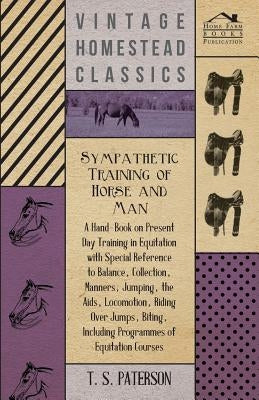 Sympathetic Training Of Horse And Man - A Hand-Book On Present Day Training In Equitation With Special Reference To Balance, Collection, Manners, Jump by Paterson, T.