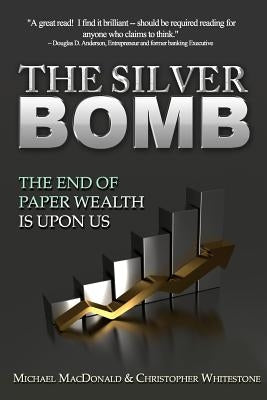 The Silver Bomb: The End Of Paper Wealth Is Upon Us by Whitestone, Christopher