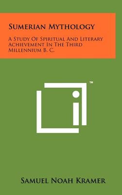 Sumerian Mythology: A Study Of Spiritual And Literary Achievement In The Third Millennium B. C. by Kramer, Samuel Noah