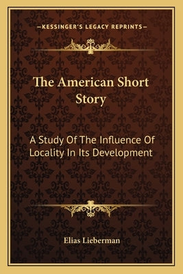 The American Short Story: A Study Of The Influence Of Locality In Its Development by Lieberman, Elias