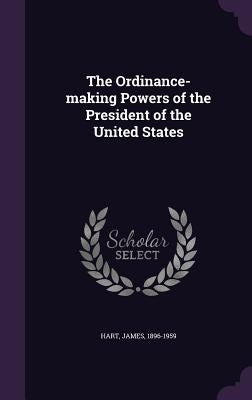 The Ordinance-making Powers of the President of the United States by Hart, James