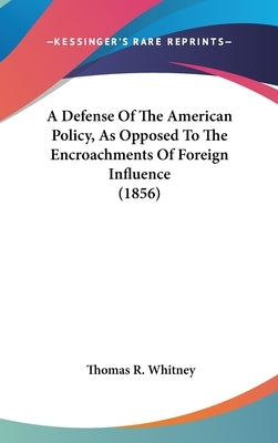 A Defense Of The American Policy, As Opposed To The Encroachments Of Foreign Influence (1856) by Whitney, Thomas R.