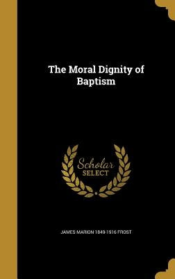 The Moral Dignity of Baptism by Frost, James Marion 1849-1916