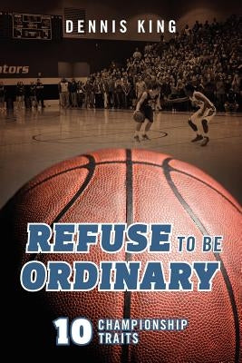 Refuse to Be Ordinary: 10 Championship Traits by King, Dennis