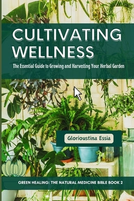 Cultivating Wellness: The Essential Guide to Growing and Harvesting Your Herbal Garden: From Planting to Preservation - Mastering Sustainabl by Essia, Glorioustina