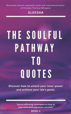 The Soulful Pathway To Quotes: Discover how to unlock your inner power to achieve your life's goals by Eleesha