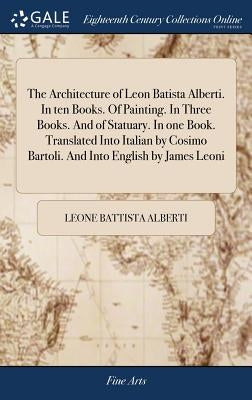 The Architecture of Leon Batista Alberti. In ten Books. Of Painting. In Three Books. And of Statuary. In one Book. Translated Into Italian by Cosimo B by Alberti, Leone Battista