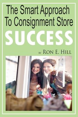 The Smart Approach To Consignment Store Success: How To Create "WOW And $$$" For Your New Or Existing Consignment Store by Hill, Kathy E.