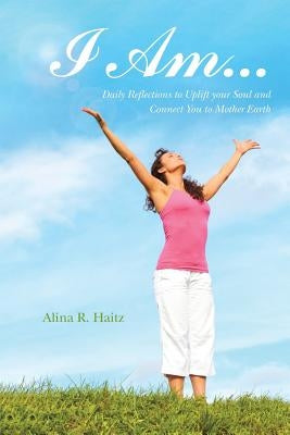 I Am...: Daily Reflections to Uplift your Soul and Connect You to Mother Earth by Haitz, Alina R.
