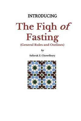 Introducing the Fiqh of Fasting: General Rules and Scenarios by Chowdhury, Safaruk Z.