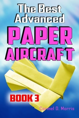 The Best Advanced Paper Aircraft Book 3: High Performance Paper Airplane Models plus a Hangar for Your Aircraft by Morris, Carmel D.