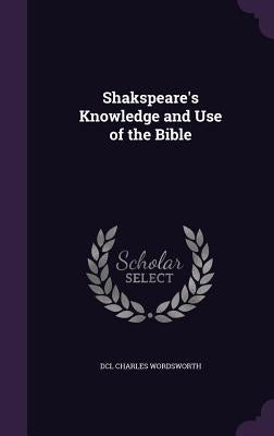 Shakspeare's Knowledge and Use of the Bible by Charles Wordsworth, DCL
