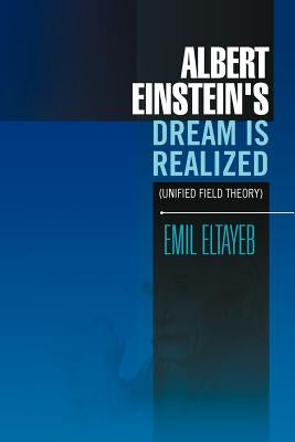 Albert Einstein's Dream Is Realized (Unified Field Theory): Unified Field Theory by Eltayeb, Emil