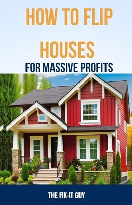 How to Flip Houses for Massive Profits: The Step-By-Step Playbook For Scoring Deals, Fixing Up Properties, and Making 6 Figures on Your First Deal by Guy, The Fix-It
