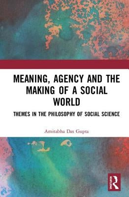 Meaning, Agency and the Making of a Social World: Themes in the Philosophy of Social Science by Das Gupta, Amitabha