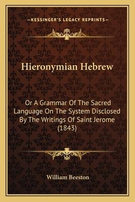 Hieronymian Hebrew: Or A Grammar Of The Sacred Language On The System Disclosed By The Writings Of Saint Jerome (1843) by Beeston, William