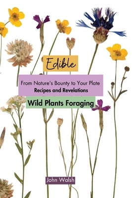 Edible Wild Plants Foraging: From Nature's Bounty to Your Plate: Recipes and Revelations by John Walsh
