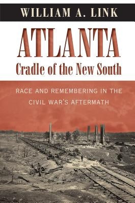 Atlanta, Cradle of the New South: Race and Remembering in the Civil War's Aftermath by Link, William A.
