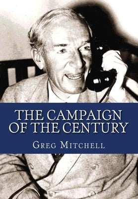 The Campaign of the Century: Upton Sinclair's Race for Governor of California and the Birth of Media Politics by Mitchell, Greg