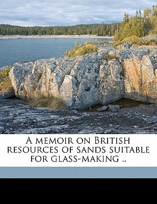 A Memoir on British Resources of Sands Suitable for Glass-Making .. by Boswell, P. G. H. B. 1886