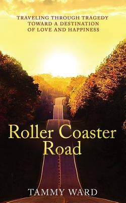 Roller Coaster Road: Traveling Through Tragedy Towards a Destination of Love and Happiness by Ward, Tammy