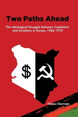 Two Paths Ahead: The Ideological Struggle between Capitalism and Socialism in Kenya, 1960-1970 by Durrani, Shiraz
