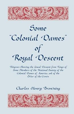 Some Colonial Dames of Royal Descent. Pedigrees Showing the Lineal Descent from Kings of Some Members of the National Society of the Colonial Dames by Browning, Charles Henry