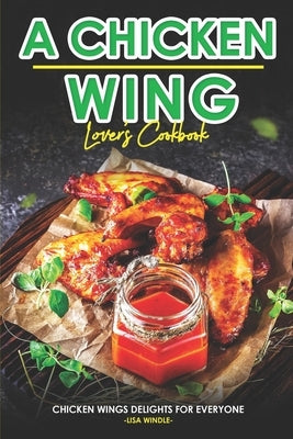A Chicken Wing Lover's Cookbook: Chicken Wings Delights For Everyone by Windle, Lisa