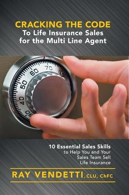 Cracking the Code to Life Insurance Sales for the Multi Line Agent: 10 Essential Sales Skills to Help You and Your Sales Team Sell Life Insurance by Vendetti, Ray