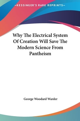 Why The Electrical System Of Creation Will Save The Modern Science From Pantheism by Warder, George Woodard
