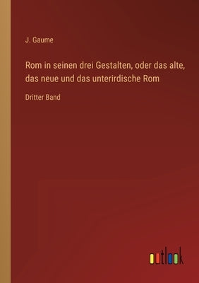 Rom in seinen drei Gestalten, oder das alte, das neue und das unterirdische Rom: Dritter Band by Gaume, J.