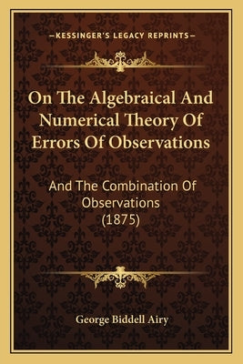 On The Algebraical And Numerical Theory Of Errors Of Observations: And The Combination Of Observations (1875) by Airy, George Biddell