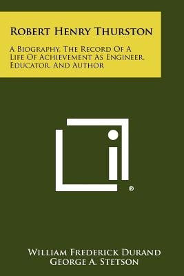 Robert Henry Thurston: A Biography, the Record of a Life of Achievement as Engineer, Educator, and Author by Durand, William Frederick