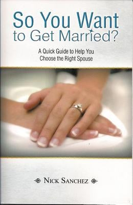 So You Want to Get Married?: A Quick Guide to Help You Choose the Right Spouse by Sanchez, Nick