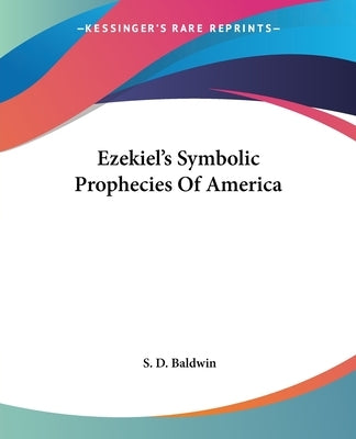 Ezekiel's Symbolic Prophecies Of America by Baldwin, S. D.