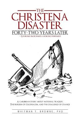 The Christena Disaster Forty-Two Years Later-Looking Backward, Looking Forward: A Caribbean Story about National Tragedy, the Burden of Colonialism, a by Browne, Whitman T.
