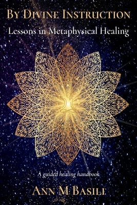 By Divine Instruction - Lessons in Metaphysical Healing: A guided healing handbook by Basili, Ann M.
