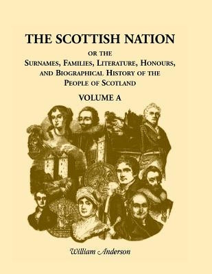 The Scottish Nation: Or the Surnames, Families, Literature, Honours, and Biographical History of the People of Scotland, Volume a by Anderson, William