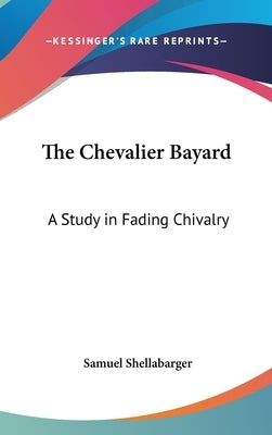 The Chevalier Bayard: A Study in Fading Chivalry by Shellabarger, Samuel