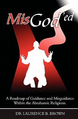MisGod'ed: A Roadmap of Guidance and Misguidance in the Abrahamic Religions by Brown, Laurence B.