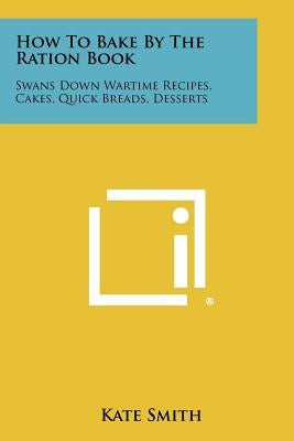 How To Bake By The Ration Book: Swans Down Wartime Recipes, Cakes, Quick Breads, Desserts by Smith, Kate