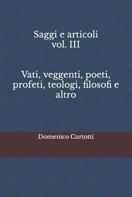 Saggi e articoli vol. III Vati, veggenti, poeti, profeti, teologi, filosofi e altro by Curtotti, Domenico Dario