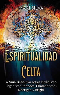 Espiritualidad Celta: La Guía Definitiva sobre Druidismo, Paganismo Irlandés, Chamanismo, Morrigan y Brigid by Silva, Mari
