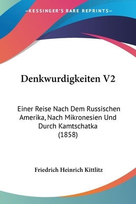 Denkwurdigkeiten V2: Einer Reise Nach Dem Russischen Amerika, Nach Mikronesien Und Durch Kamtschatka (1858) by Kittlitz, Friedrich Heinrich