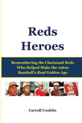 Reds Heroes: Remembering the Cincinnati Reds Who Helped Make the 1960s Baseball's Real Golden Age by Conklin, Carroll