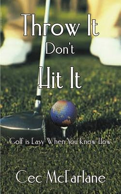 Throw It Don't Hit It: Golf is Easy When You Know How by McFarlane, Cec