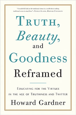 Truth, Beauty, and Goodness Reframed: Educating for the Virtues in the Age of Truthiness and Twitter by Gardner, Howard