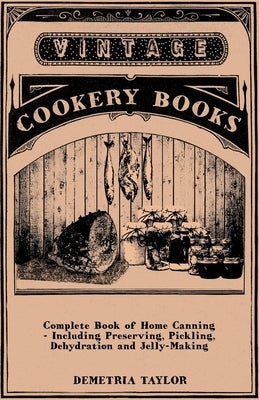 Complete Book of Home Canning - Including Preserving, Pickling, Dehydration and Jelly-Making by Taylor, Demetria