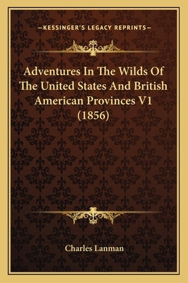 Adventures In The Wilds Of The United States And British American Provinces V1 (1856) by Lanman, Charles