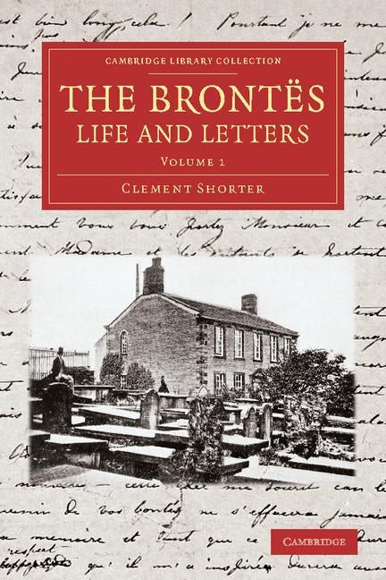 The Brontes Life and Letters: Being an Attempt to Present a Full and Final Record of the Lives of the Three Sisters, Charlotte, Emily and Anne Bront by Shorter, Clement King
